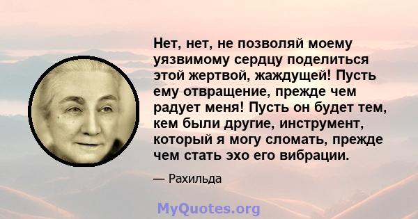 Нет, нет, не позволяй моему уязвимому сердцу поделиться этой жертвой, жаждущей! Пусть ему отвращение, прежде чем радует меня! Пусть он будет тем, кем были другие, инструмент, который я могу сломать, прежде чем стать эхо 