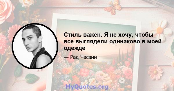 Стиль важен. Я не хочу, чтобы все выглядели одинаково в моей одежде