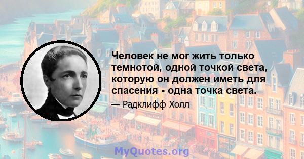 Человек не мог жить только темнотой, одной точкой света, которую он должен иметь для спасения - одна точка света.