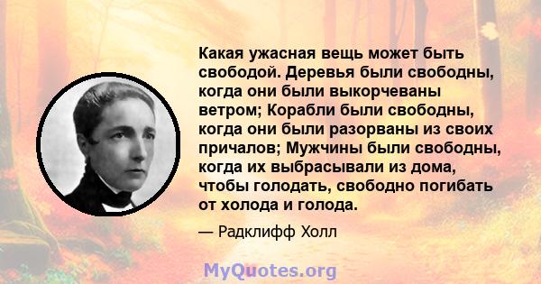 Какая ужасная вещь может быть свободой. Деревья были свободны, когда они были выкорчеваны ветром; Корабли были свободны, когда они были разорваны из своих причалов; Мужчины были свободны, когда их выбрасывали из дома,