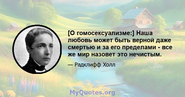 [О гомосексуализме:] Наша любовь может быть верной даже смертью и за его пределами - все же мир назовет это нечистым.