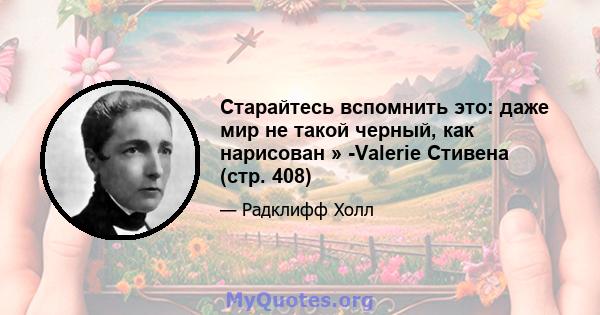 Старайтесь вспомнить это: даже мир не такой черный, как нарисован » -Valerie Стивена (стр. 408)