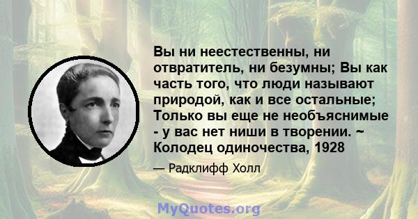 Вы ни неестественны, ни отвратитель, ни безумны; Вы как часть того, что люди называют природой, как и все остальные; Только вы еще не необъяснимые - у вас нет ниши в творении. ~ Колодец одиночества, 1928