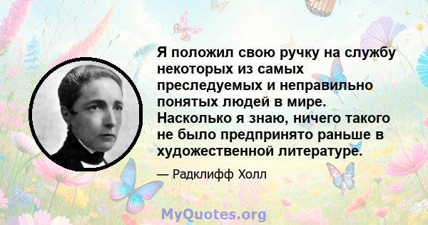 Я положил свою ручку на службу некоторых из самых преследуемых и неправильно понятых людей в мире. Насколько я знаю, ничего такого не было предпринято раньше в художественной литературе.