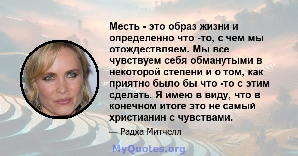 Месть - это образ жизни и определенно что -то, с чем мы отождествляем. Мы все чувствуем себя обманутыми в некоторой степени и о том, как приятно было бы что -то с этим сделать. Я имею в виду, что в конечном итоге это не 