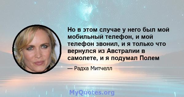 Но в этом случае у него был мой мобильный телефон, и мой телефон звонил, и я только что вернулся из Австралии в самолете, и я подумал Полем