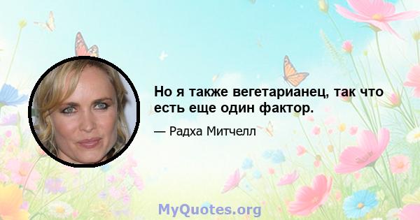 Но я также вегетарианец, так что есть еще один фактор.