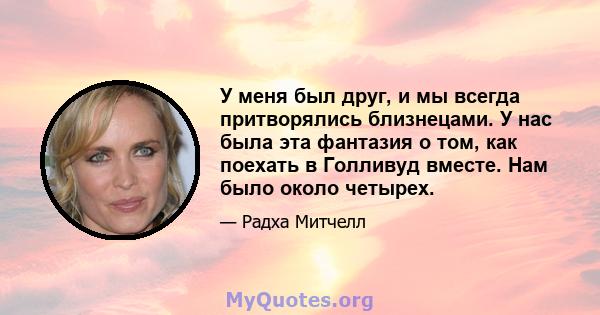 У меня был друг, и мы всегда притворялись близнецами. У нас была эта фантазия о том, как поехать в Голливуд вместе. Нам было около четырех.