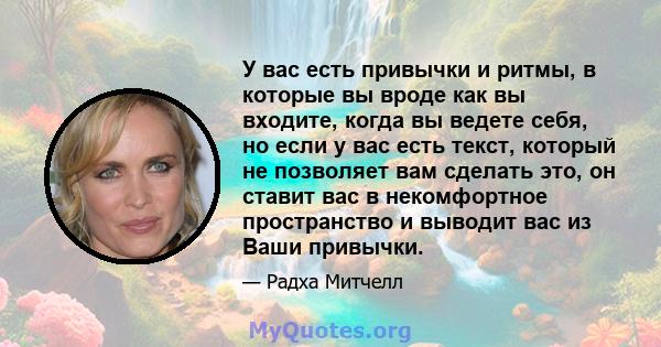 У вас есть привычки и ритмы, в которые вы вроде как вы входите, когда вы ведете себя, но если у вас есть текст, который не позволяет вам сделать это, он ставит вас в некомфортное пространство и выводит вас из Ваши