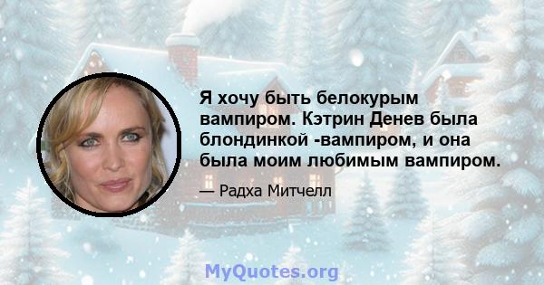 Я хочу быть белокурым вампиром. Кэтрин Денев была блондинкой -вампиром, и она была моим любимым вампиром.