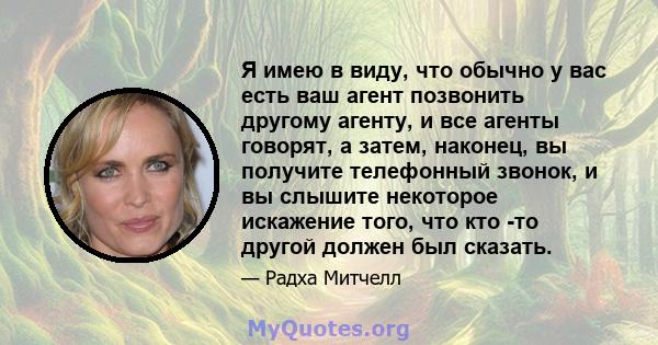 Я имею в виду, что обычно у вас есть ваш агент позвонить другому агенту, и все агенты говорят, а затем, наконец, вы получите телефонный звонок, и вы слышите некоторое искажение того, что кто -то другой должен был