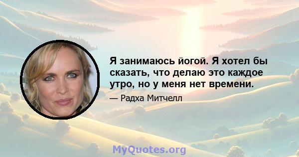 Я занимаюсь йогой. Я хотел бы сказать, что делаю это каждое утро, но у меня нет времени.