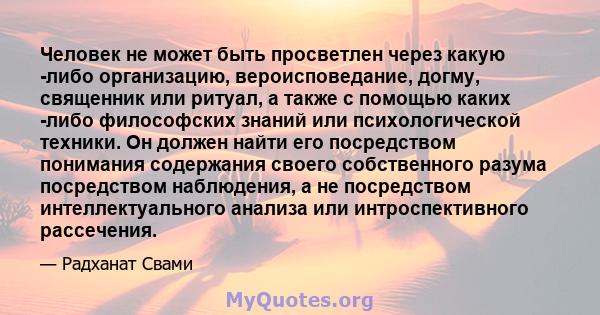 Человек не может быть просветлен через какую -либо организацию, вероисповедание, догму, священник или ритуал, а также с помощью каких -либо философских знаний или психологической техники. Он должен найти его посредством 