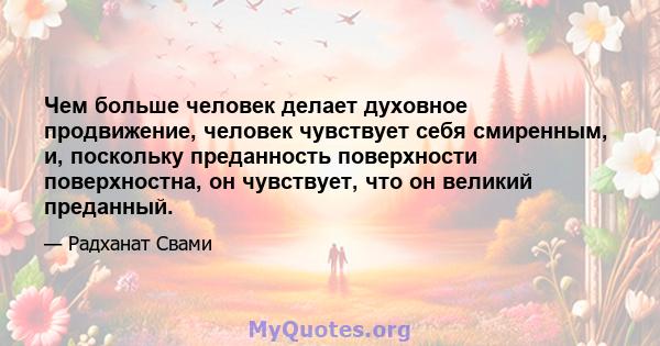 Чем больше человек делает духовное продвижение, человек чувствует себя смиренным, и, поскольку преданность поверхности поверхностна, он чувствует, что он великий преданный.