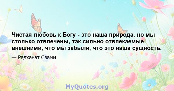 Чистая любовь к Богу - это наша природа, но мы столько отвлечены, так сильно отвлекаемые внешними, что мы забыли, что это наша сущность.