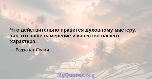 Что действительно нравится духовному мастеру, так это наше намерение и качество нашего характера.