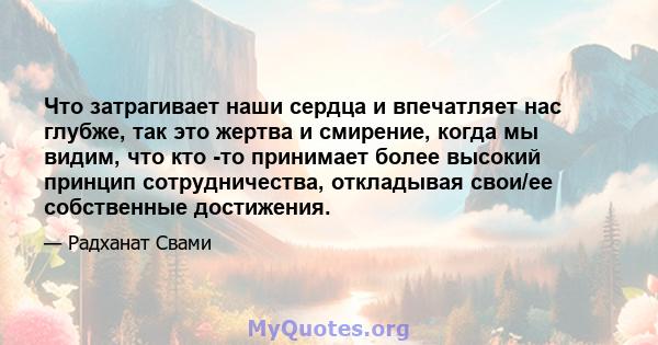 Что затрагивает наши сердца и впечатляет нас глубже, так это жертва и смирение, когда мы видим, что кто -то принимает более высокий принцип сотрудничества, откладывая свои/ее собственные достижения.