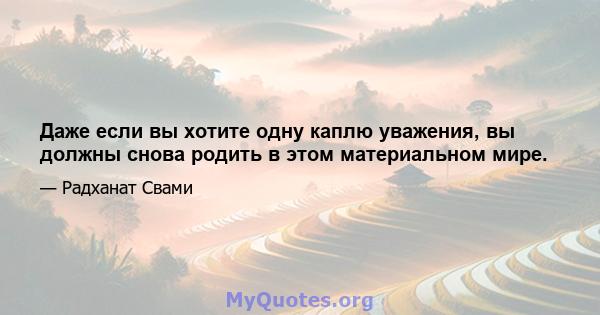 Даже если вы хотите одну каплю уважения, вы должны снова родить в этом материальном мире.