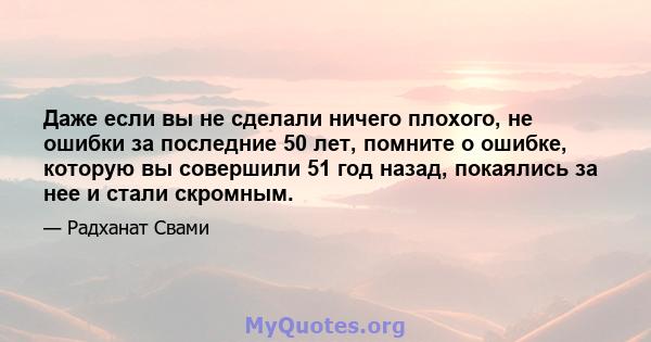 Даже если вы не сделали ничего плохого, не ошибки за последние 50 лет, помните о ошибке, которую вы совершили 51 год назад, покаялись за нее и стали скромным.