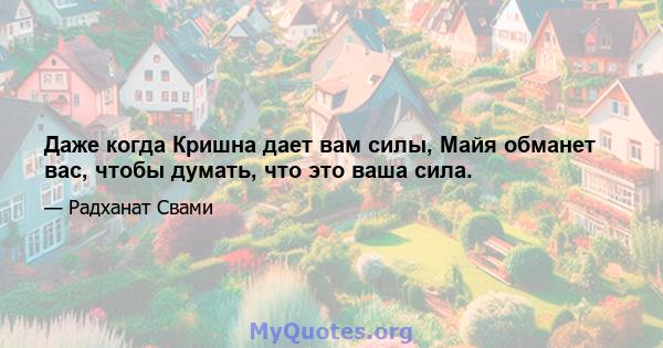 Даже когда Кришна дает вам силы, Майя обманет вас, чтобы думать, что это ваша сила.