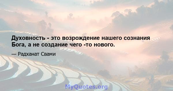 Духовность - это возрождение нашего сознания Бога, а не создание чего -то нового.