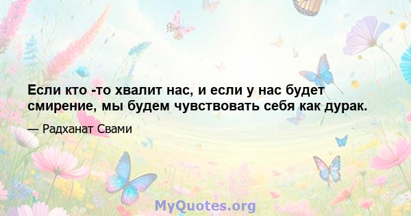 Если кто -то хвалит нас, и если у нас будет смирение, мы будем чувствовать себя как дурак.