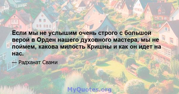 Если мы не услышим очень строго с большой верой в Орден нашего духовного мастера, мы не поймем, какова милость Кришны и как он идет на нас.