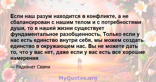 Если наш разум находится в конфликте, а не сбалансирован с нашим телом и с потребностями души, то в нашей жизни существует фундаментальное разобщенность. Только если у нас есть единство внутри себя, мы можем создать