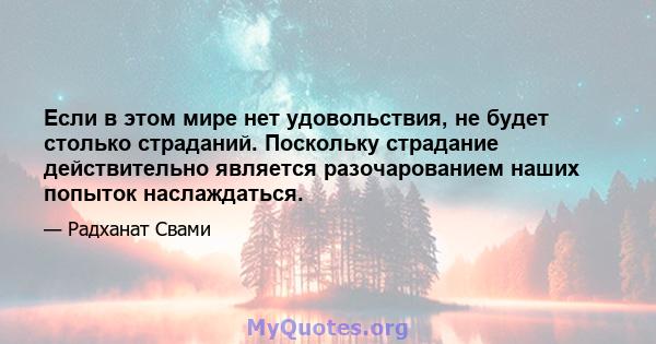 Если в этом мире нет удовольствия, не будет столько страданий. Поскольку страдание действительно является разочарованием наших попыток наслаждаться.