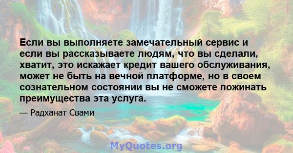 Если вы выполняете замечательный сервис и если вы рассказываете людям, что вы сделали, хватит, это искажает кредит вашего обслуживания, может не быть на вечной платформе, но в своем сознательном состоянии вы не сможете