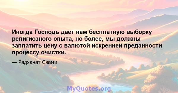 Иногда Господь дает нам бесплатную выборку религиозного опыта, но более, мы должны заплатить цену с валютой искренней преданности процессу очистки.