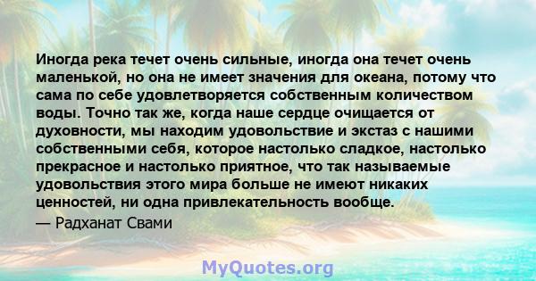 Иногда река течет очень сильные, иногда она течет очень маленькой, но она не имеет значения для океана, потому что сама по себе удовлетворяется собственным количеством воды. Точно так же, когда наше сердце очищается от