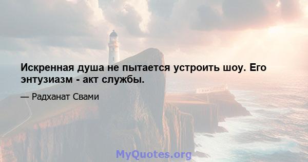 Искренная душа не пытается устроить шоу. Его энтузиазм - акт службы.