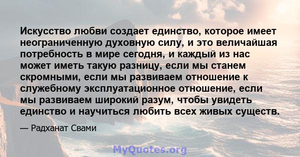 Искусство любви создает единство, которое имеет неограниченную духовную силу, и это величайшая потребность в мире сегодня, и каждый из нас может иметь такую ​​разницу, если мы станем скромными, если мы развиваем