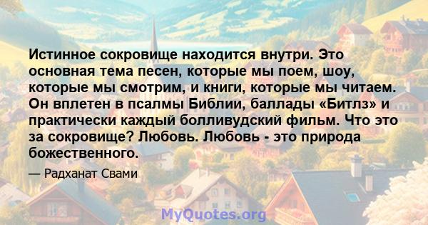 Истинное сокровище находится внутри. Это основная тема песен, которые мы поем, шоу, которые мы смотрим, и книги, которые мы читаем. Он вплетен в псалмы Библии, баллады «Битлз» и практически каждый болливудский фильм.