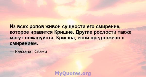 Из всех ропов живой сущности его смирение, которое нравится Кришне. Другие рослости также могут пожалуйста, Кришна, если предложено с смирением.