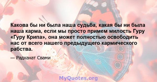 Какова бы ни была наша судьба, какая бы ни была наша карма, если мы просто примем милость Гуру «Гуру Крипа», она может полностью освободить нас от всего нашего предыдущего кармического рабства.