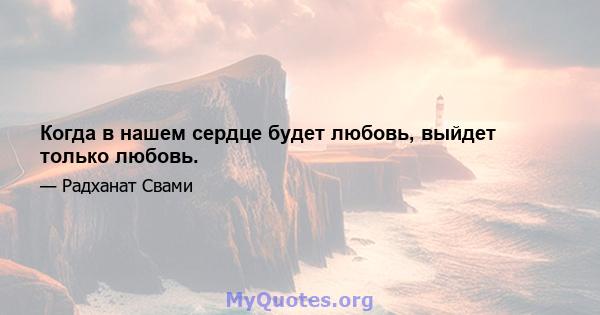 Когда в нашем сердце будет любовь, выйдет только любовь.