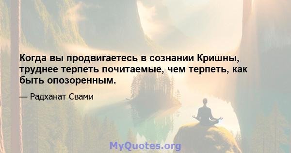 Когда вы продвигаетесь в сознании Кришны, труднее терпеть почитаемые, чем терпеть, как быть опозоренным.