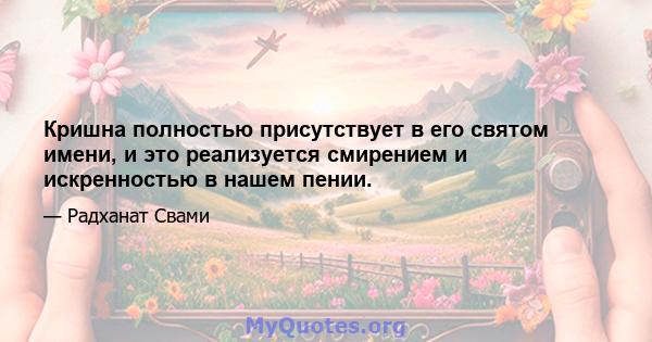 Кришна полностью присутствует в его святом имени, и это реализуется смирением и искренностью в нашем пении.