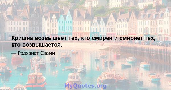 Кришна возвышает тех, кто смирен и смиряет тех, кто возвышается.