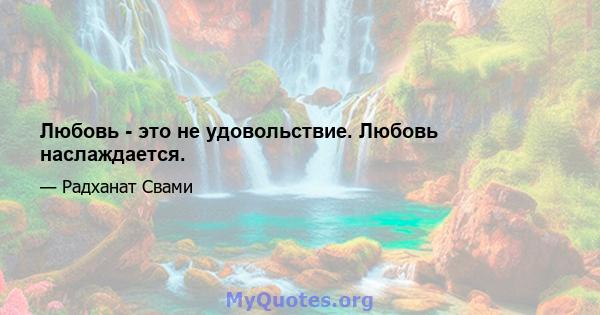 Любовь - это не удовольствие. Любовь наслаждается.