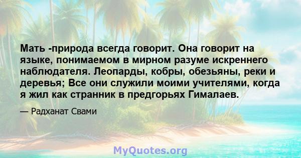 Мать -природа всегда говорит. Она говорит на языке, понимаемом в мирном разуме искреннего наблюдателя. Леопарды, кобры, обезьяны, реки и деревья; Все они служили моими учителями, когда я жил как странник в предгорьях