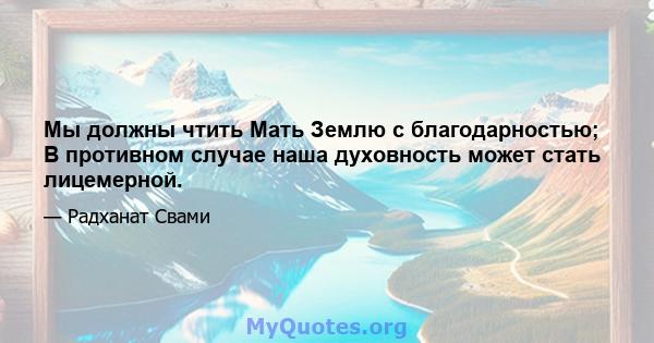 Мы должны чтить Мать Землю с благодарностью; В противном случае наша духовность может стать лицемерной.