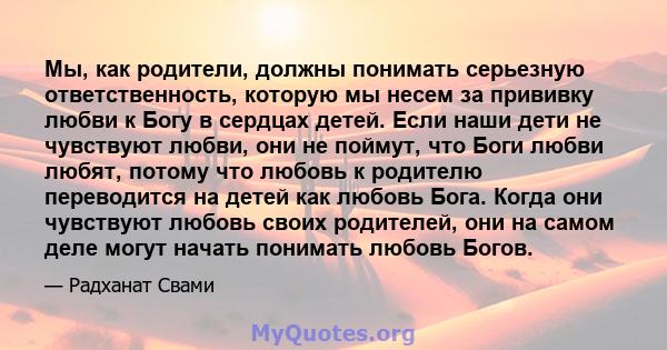 Мы, как родители, должны понимать серьезную ответственность, которую мы несем за прививку любви к Богу в сердцах детей. Если наши дети не чувствуют любви, они не поймут, что Боги любви любят, потому что любовь к