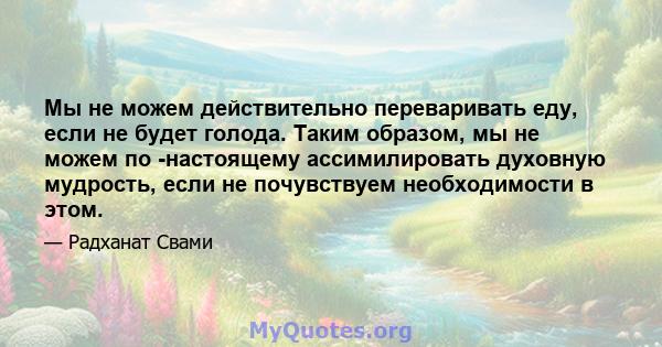 Мы не можем действительно переваривать еду, если не будет голода. Таким образом, мы не можем по -настоящему ассимилировать духовную мудрость, если не почувствуем необходимости в этом.