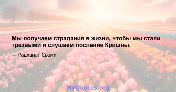 Мы получаем страдания в жизни, чтобы мы стали трезвыми и слушаем послание Кришны.