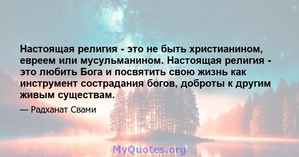 Настоящая религия - это не быть христианином, евреем или мусульманином. Настоящая религия - это любить Бога и посвятить свою жизнь как инструмент сострадания богов, доброты к другим живым существам.