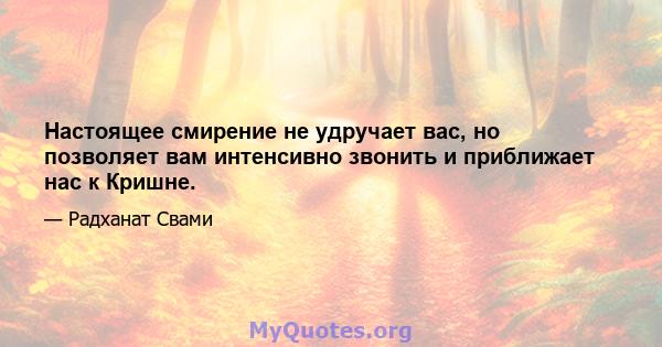 Настоящее смирение не удручает вас, но позволяет вам интенсивно звонить и приближает нас к Кришне.