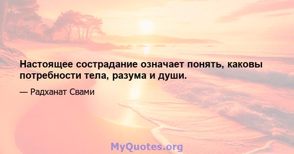 Настоящее сострадание означает понять, каковы потребности тела, разума и души.